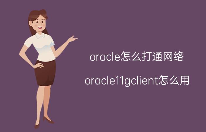 oracle怎么打通网络 oracle11gclient怎么用？